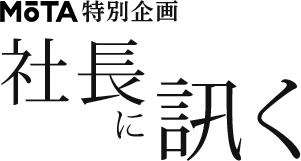 MOTA特別企画 社長に訊く