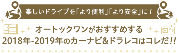 楽しいドライブを「より便利」「より安全」に！オートックワンがおすすめする 2018年-2019年 のカーナビ&ドラレコはコレだ!!