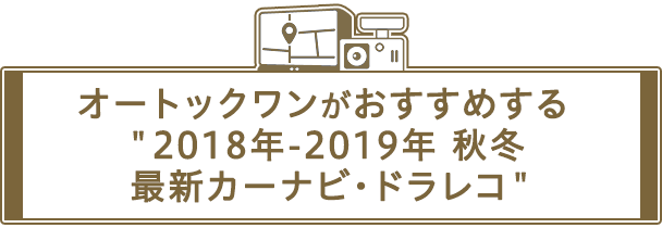 オートックワンがおすすめする ”2018年-2019年 秋冬 最新カーナビ・ドラレコ ”