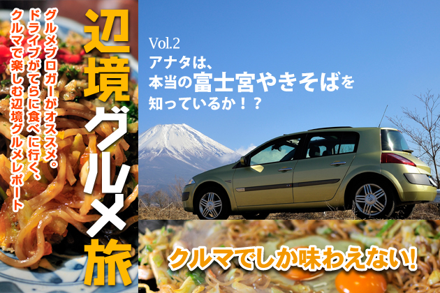 クルマでしか味わえない！辺境グルメ旅Vol.2「アナタは、本当の富士宮やきそばを知っているか！？」