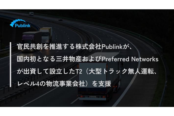 官民共創を推進する株式会社Publinkが、国内初となる三井物産およびPreferred Networksが出資して設立したT2（大型トラック無人運転、レベル4の物流事業会社）を支援