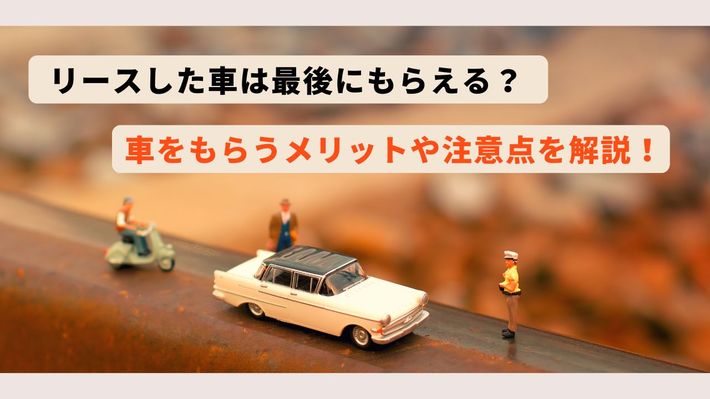 リースした車は最後にもらえる？ 車をもらうメリットや注意点を解説！