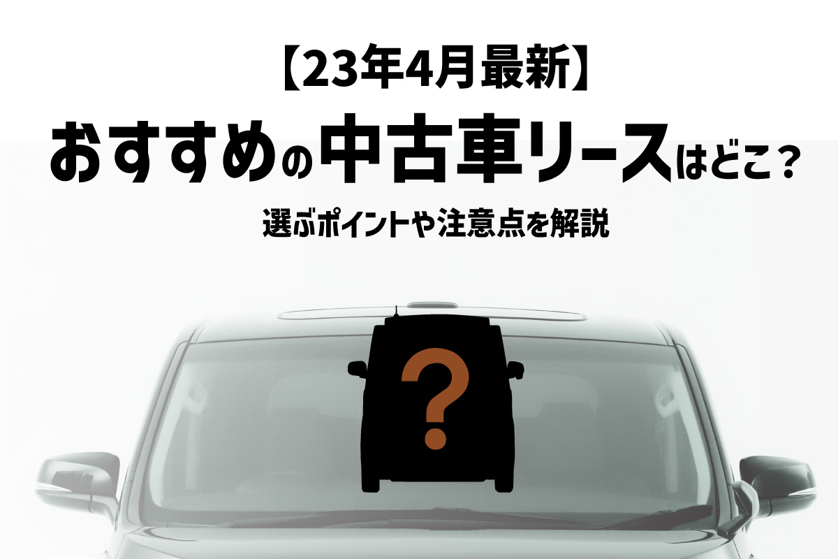 23年4月最新】おすすめの中古車リースはどこ？ 選ぶポイントや注意点を
