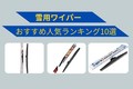 【2025年】雪用ワイパーおすすめ人気ランキング10選！ 夏用ワイパーとの違いや選び方なども詳しく紹介