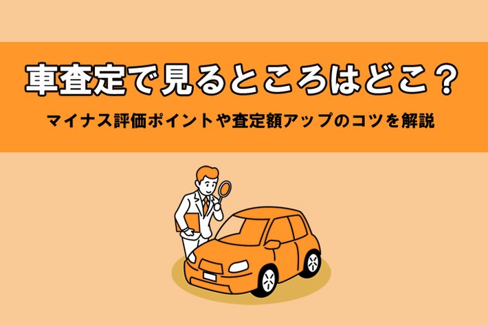 車の査定で損しないために！ 査定で見るところとマイナス評価になるポイントを解説