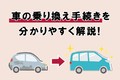 車の乗り換え手続きを分かりやすく解説！ 高額査定のコツや必要書類も紹介