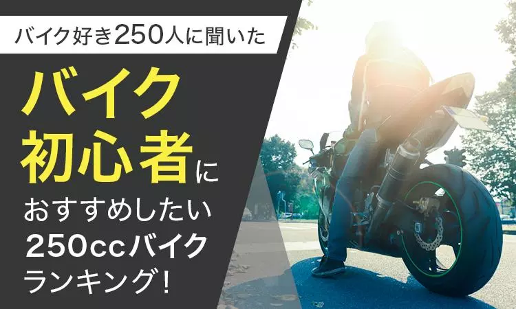 バイク好き250人に聞いた】バイク初心者におすすめしたい250cc以下の