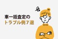 車一括査定のトラブル事例7選！ トラブルに遭わないための注意点・選び方とは？