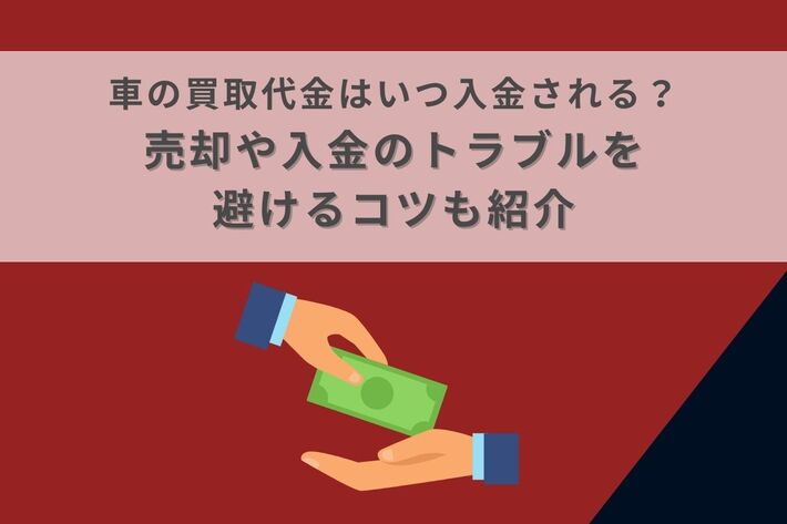 車の買取代金はいつ入金される?売却や入金のトラブルを避けるコツも紹介