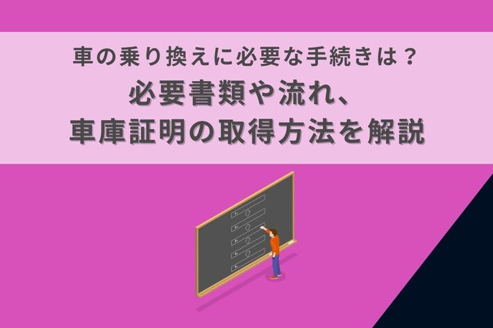 車の乗り換えに必要な手続きは？必要書類や流れ、車庫証明の取得方法を解説