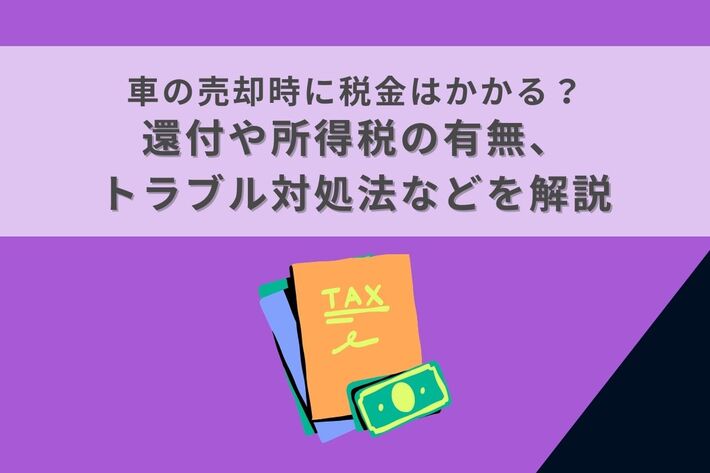 車の売却時に税金はかかる? 還付や所得税の有無、トラブル対処法などを解説