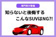 専門家が語る「買ってはいけないSUV」！後悔ゼロの選び方とは？