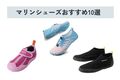 【2025年】マリンシューズのおすすめ人気10選！ 選び方やお手入れ方法なども解説