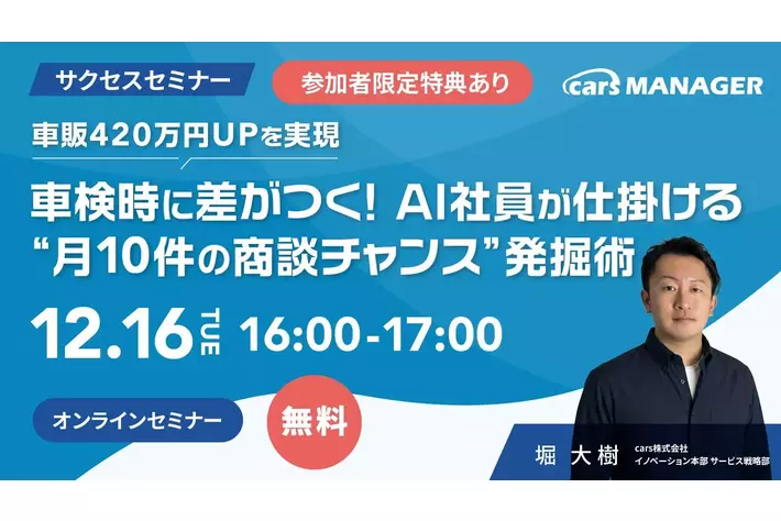 【12/16開催 cars サクセスセミナー】車販420万円UPを実現 車検時に差がつく! AI社員が仕掛ける“月10件の商談チャンス”発掘術