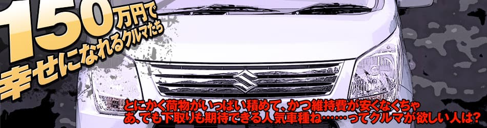 「150万円で幸せになれるクルマたち」とにかく荷物がいっぱい積めて、かつ維持費が安くなくちゃ　あ、でも下取りも期待できる人気車種ね……ってクルマが欲しい人は？