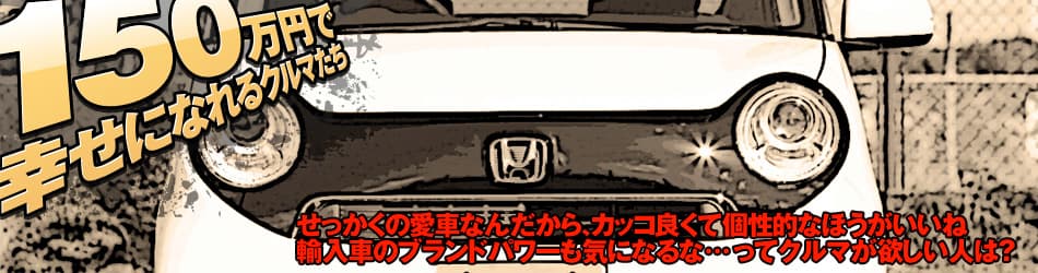 「150万円で幸せになれるクルマたち」せっかくの愛車なんだから、カッコ良くて個性的なほうがいいね　輸入車のブランドパワーも気になるな…ってクルマが欲しい人は？