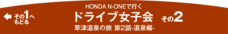 HONDA N-ONEで行くドライブ女子会 -草津温泉の旅 第2話-温泉編-その2　その1へもどる＞