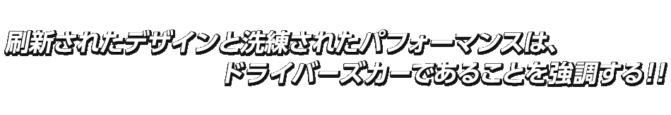 刷新されたデザインと洗練されたパフォーマンスは、ドライバーズカーであることを強調する！！