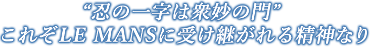 “忍の一字は衆妙の門” これぞLE MANSに受け継がれる精神なり