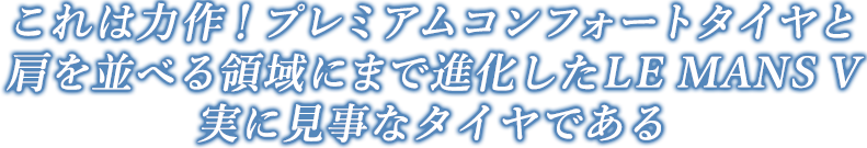 これは力作！プレミアムコンフォートタイヤと肩を並べる領域にまで進化したLE MANS V　実に見事なタイヤである