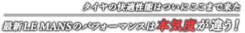 タイヤの快適性能はついにここまで来た 最新LE MANSのパフォーマンスは本気度が違う！