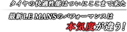 タイヤの快適性能はついにここまで来た 最新LE MANSのパフォーマンスは本気度が違う！