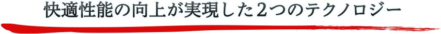 快適性能の向上が実現した2つのテクノロジー