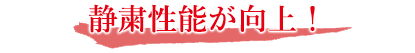 静粛性能が向上！