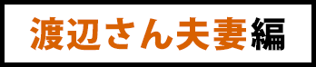 渡辺さん夫妻編