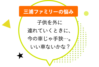 三浦ファミリーの悩み「子供を外に連れていくときに、今の車じゃ手狭…。いい車ないかな？」