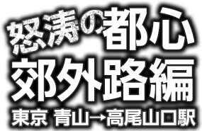 怒涛の都心郊外路編　東京 青山→高尾山口駅