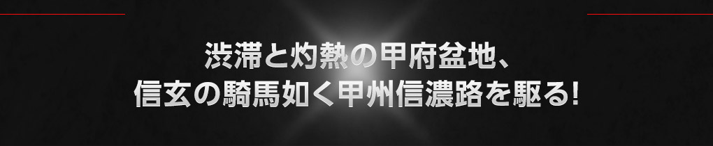 渋滞と灼熱の甲府盆地、信玄の騎馬如く甲州信濃路を駆る！