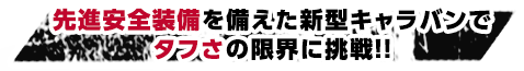 先進安全装備を備えた新型キャラバンでタフさの限界に挑戦！！