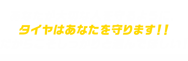 あなたが大切な人を守るように、タイヤはあなたを守ります！！だからこそしっかりと選んでほしい！