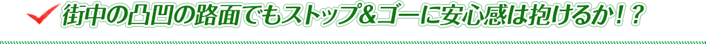 街中の凸凹の路面でもストップ＆ゴーに安心感は抱けるか！？