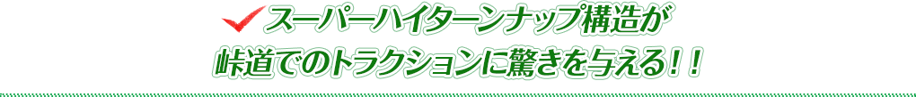 スーパーハイターンナップ構造が峠道でのトラクションに驚きを与える！！