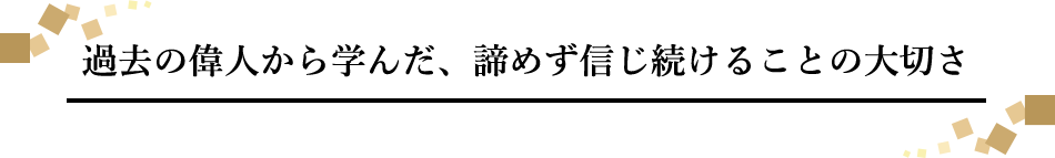 過去の偉人から学んだ、諦めず信じ続けることの大切さ