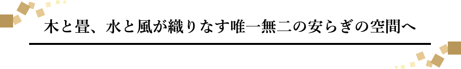 木と畳、水と風が織りなす唯一無二の安らぎの空間へ