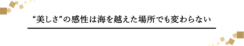 “美しさ”の感性は海を越えた場所でも変わらない