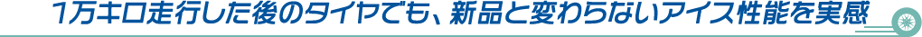 1万キロ走行した後のタイヤでも、新品と変わらないアイス性能を実感