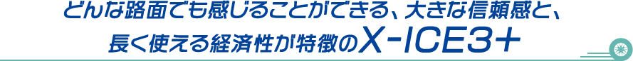 どんな路面でも感じることができる、大きな信頼感と、長く使える経済性が特徴のX-ICE3+