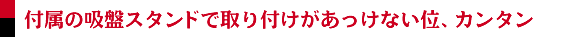 付属の吸盤スタンドで取り付けがあっけない位、カンタン