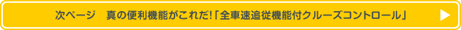 次ページ　真の便利機能がこれだ！「全車速追従機能付クルーズコントロール」