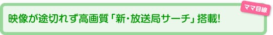 映像が途切れず高画質「新・放送局サーチ」搭載！