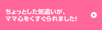 ちょっとした気遣いが、ママ心をくすぐられました！