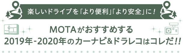 楽しいドライブを「より便利」「より安全」に！MOTAがおすすめする 2018年-2019年 のカーナビ&ドラレコはコレだ!!