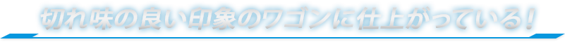 切れ味の良い印象のワゴンに仕上げあっている！