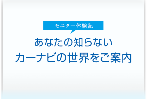 モニター体験記 あなたの知らないカーナビの世界をご案内