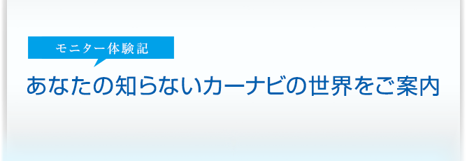 モニター体験記 あなたの知らないカーナビの世界をご案内