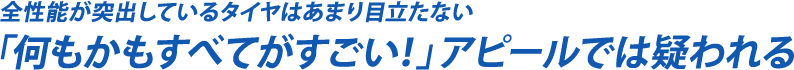 全性能が突出しているタイヤはあまり目立たない　「何もかもすべてがすごい！」アピールでは疑われる